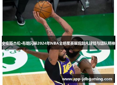 史密斯杰伦·布朗闪耀2024年NBA全明星赛展现超凡球技与团队精神