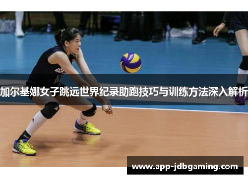 加尔基娜女子跳远世界纪录助跑技巧与训练方法深入解析
