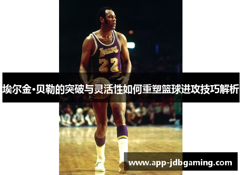埃尔金·贝勒的突破与灵活性如何重塑篮球进攻技巧解析