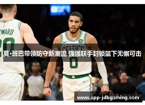 莫·班巴带领防守新潮流 强强联手封锁篮下无懈可击
