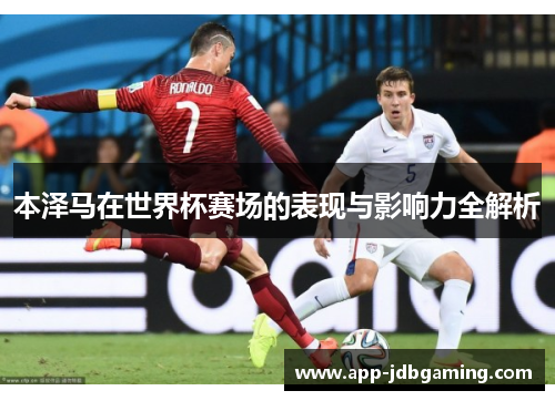 本泽马在世界杯赛场的表现与影响力全解析