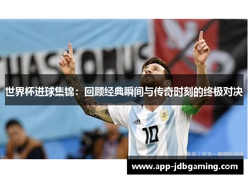世界杯进球集锦：回顾经典瞬间与传奇时刻的终极对决