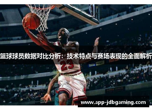 篮球球员数据对比分析：技术特点与赛场表现的全面解析
