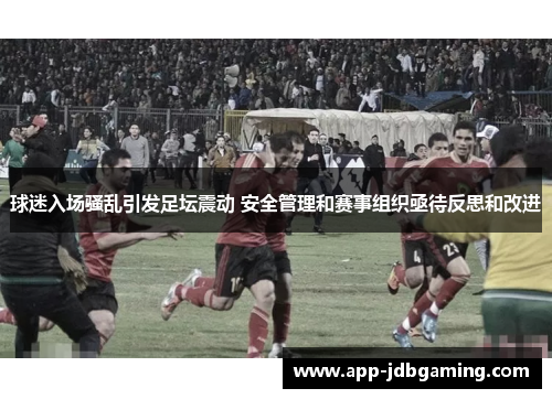 球迷入场骚乱引发足坛震动 安全管理和赛事组织亟待反思和改进