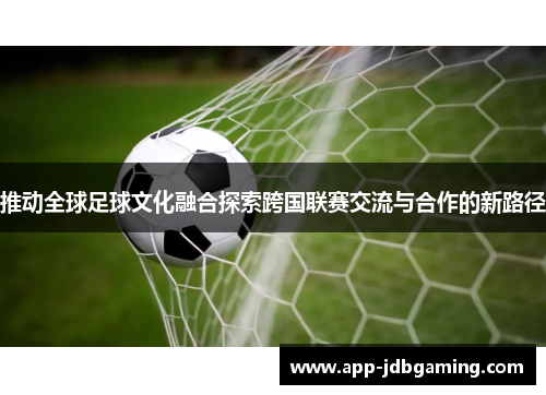 推动全球足球文化融合探索跨国联赛交流与合作的新路径