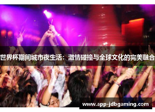 世界杯期间城市夜生活：激情碰撞与全球文化的完美融合