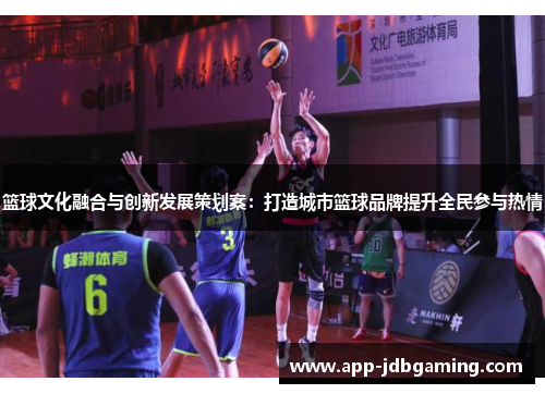篮球文化融合与创新发展策划案：打造城市篮球品牌提升全民参与热情