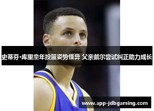 史蒂芬·库里童年投篮姿势怪异 父亲戴尔尝试纠正助力成长