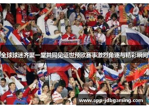 全球球迷齐聚一堂共同见证世预欧赛事激烈角逐与精彩瞬间
