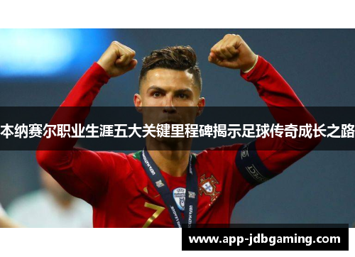 本纳赛尔职业生涯五大关键里程碑揭示足球传奇成长之路