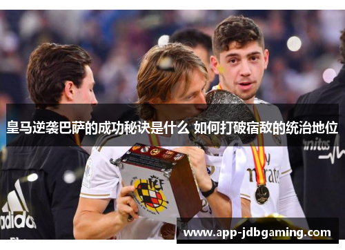 皇马逆袭巴萨的成功秘诀是什么 如何打破宿敌的统治地位