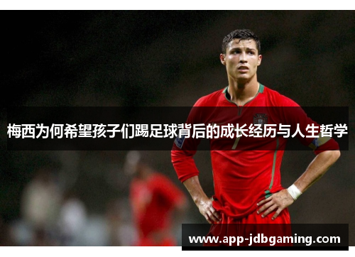 梅西为何希望孩子们踢足球背后的成长经历与人生哲学