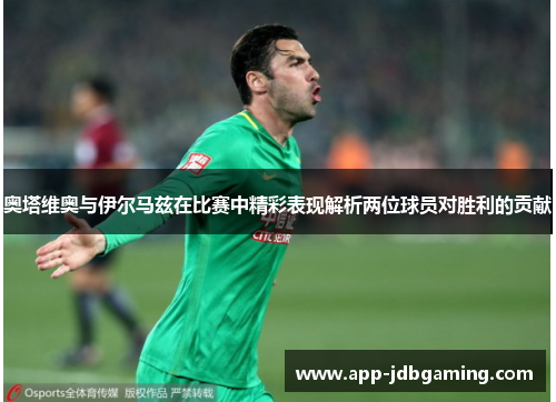 奥塔维奥与伊尔马兹在比赛中精彩表现解析两位球员对胜利的贡献