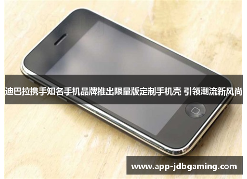 迪巴拉携手知名手机品牌推出限量版定制手机壳 引领潮流新风尚
