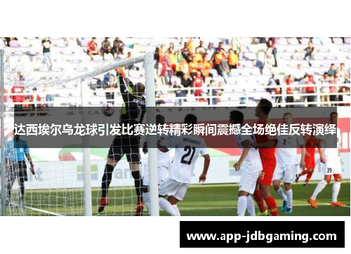 达西埃尔乌龙球引发比赛逆转精彩瞬间震撼全场绝佳反转演绎
