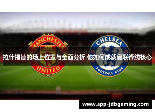 拉什福德的场上位置与全面分析 他如何成就曼联锋线核心