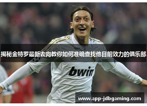 揭秘金特罗最新去向教你如何准确查找他目前效力的俱乐部