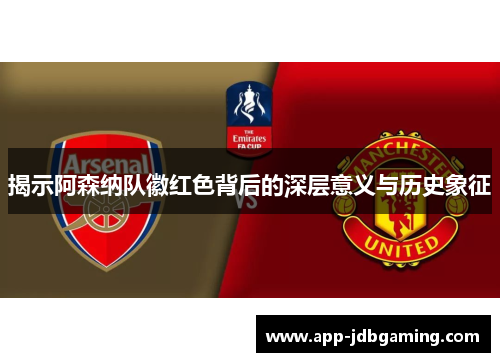揭示阿森纳队徽红色背后的深层意义与历史象征 揭示阿森纳队徽红色背后的深层意义与历史象征
