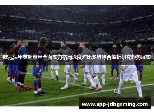 欧冠法甲英超意甲全面实力格局深度对比多维综合解析研究趋势展望